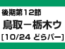 （１２）後期第12節：鳥取-栃木ウ（10/24　どらパー）